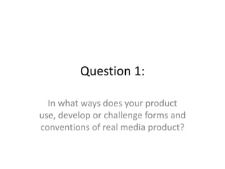 Question 1:

  In what ways does your product
use, develop or challenge forms and
conventions of real media product?
 