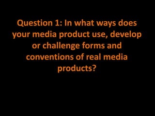 Question 1: In what ways does
your media product use, develop
     or challenge forms and
   conventions of real media
           products?
 