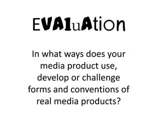 Evaluation
 In what ways does your
    media product use,
   develop or challenge
forms and conventions of
  real media products?
 