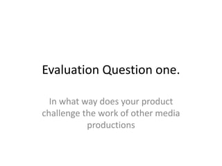 Evaluation Question one.

  In what way does your product
challenge the work of other media
           productions
 