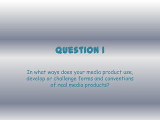 Question 1

In what ways does your media product use,
develop or challenge forms and conventions
         of real media products?
 