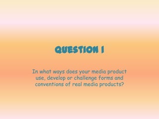 Question 1

In what ways does your media product
 use, develop or challenge forms and
 conventions of real media products?
 