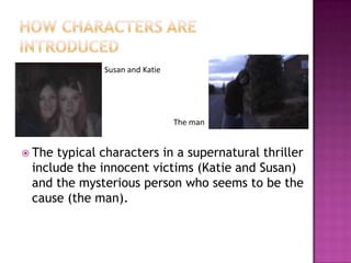 Susan and Katie




                                The man


 The typical characters in a supernatural thriller
 include the innocent victims (Katie and Susan)
 and the mysterious person who seems to be the
 cause (the man).
 
