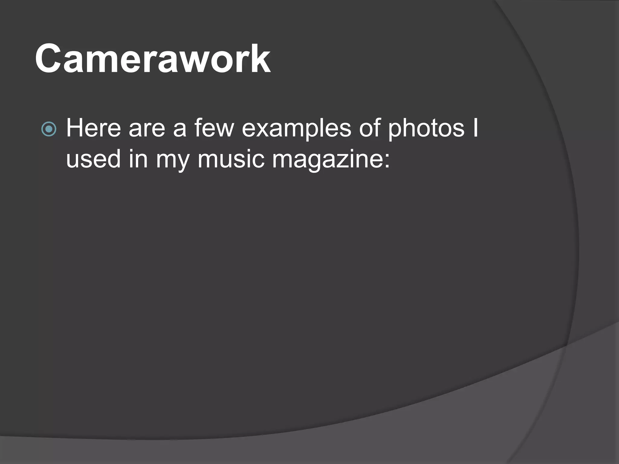 Camerawork
   Here are a few examples of photos I
    used in my music magazine:
 