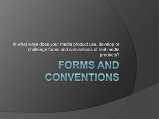 In what ways does your media product use, develop or
        challenge forms and conventions of real media
                                            products?
 