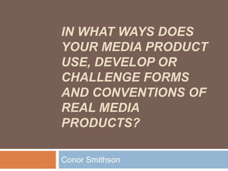 IN WHAT WAYS DOES
YOUR MEDIA PRODUCT
USE, DEVELOP OR
CHALLENGE FORMS
AND CONVENTIONS OF
REAL MEDIA
PRODUCTS?

Conor Smithson
 