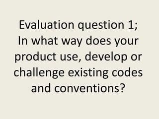 Evaluation question 1;
 In what way does your
product use, develop or
challenge existing codes
    and conventions?
 