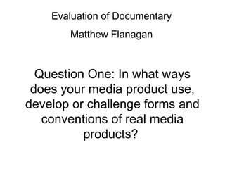 Evaluation of Documentary
       Matthew Flanagan



  Question One: In what ways
 does your media product use,
develop or challenge forms and
   conventions of real media
          products?
 