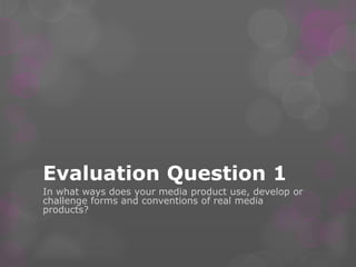 Evaluation Question 1
In what ways does your media product use, develop or
challenge forms and conventions of real media
products?
 
