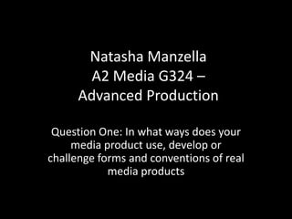 Natasha Manzella
        A2 Media G324 –
      Advanced Production

 Question One: In what ways does your
     media product use, develop or
challenge forms and conventions of real
            media products
 
