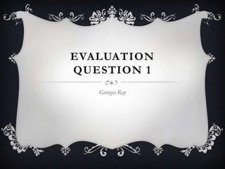 EVALUATION
QUESTION 1
   Georgia Ray
 