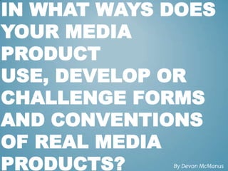 IN WHAT WAYS DOES
YOUR MEDIA
PRODUCT
USE, DEVELOP OR
CHALLENGE FORMS
AND CONVENTIONS
OF REAL MEDIA
PRODUCTS?    By Devon McManus
 