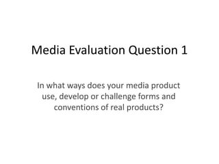 Media Evaluation Question 1

 In what ways does your media product
   use, develop or challenge forms and
      conventions of real products?
 