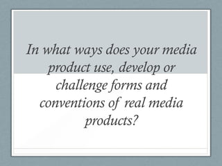 In what ways does your media
    product use, develop or
     challenge forms and
  conventions of real media
          products?
 