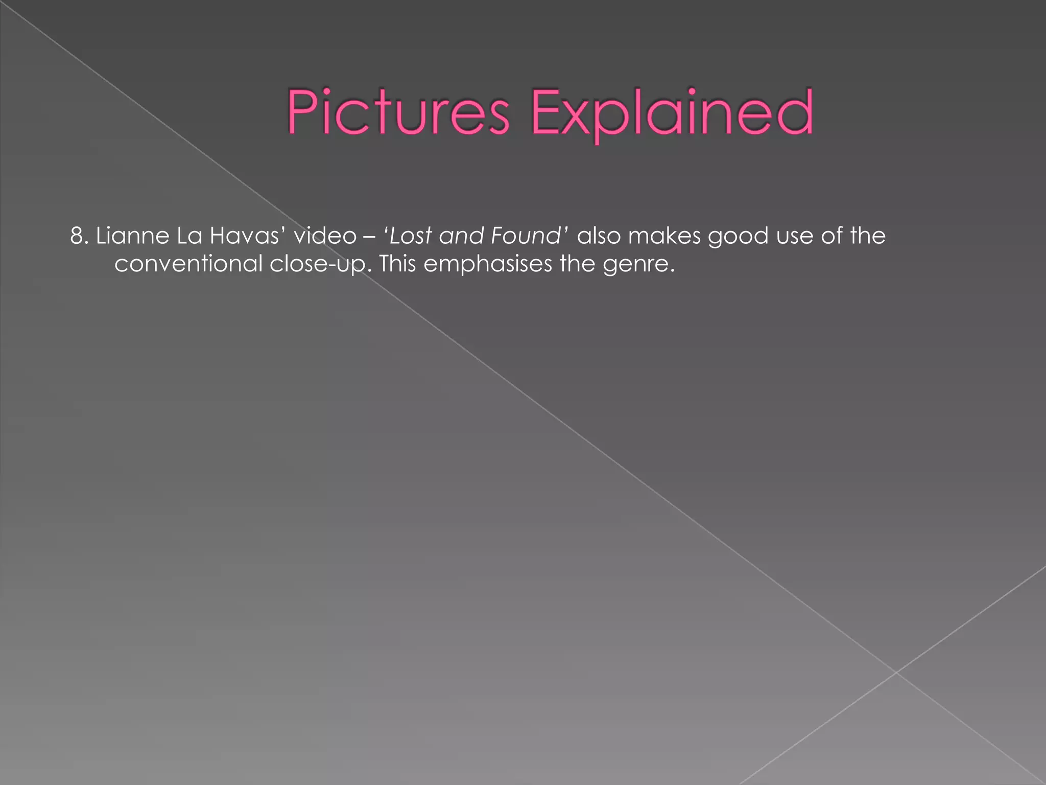 8. Lianne La Havas‟ video – ‘Lost and Found’ also makes good use of the
     conventional close-up. This emphasises the genre.
 