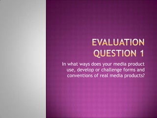 In what ways does your media product
   use, develop or challenge forms and
   conventions of real media products?
 
