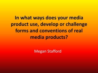 In what ways does your media
product use, develop or challenge
  forms and conventions of real
        media products?

          Megan Stafford
 