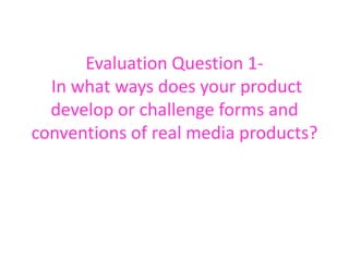 Evaluation Question 1-
  In what ways does your product
  develop or challenge forms and
conventions of real media products?
 