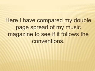Here I have compared my double
   page spread of my music
 magazine to see if it follows the
          conventions.
 
