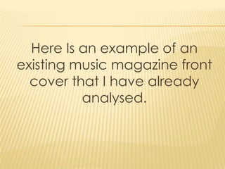 Here Is an example of an
existing music magazine front
  cover that I have already
          analysed.
 