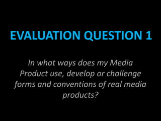 EVALUATION QUESTION 1
    In what ways does my Media
  Product use, develop or challenge
forms and conventions of real media
             products?
 