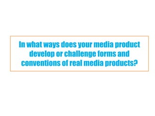 In what ways does your media product
    develop or challenge forms and
 conventions of real media products?
 