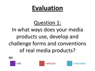 Evaluation

           Question 1:
 In what ways does your media
   products use, develop and
challenge forms and conventions
     of real media products?
KEY:

       = USE       = DEVELOP   = CHALLENGE
 