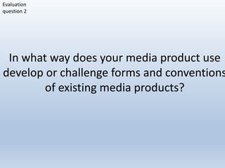 Evaluation
question 2




 In what way does your media product use
develop or challenge forms and conventions
        of existing media products?
 