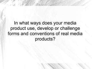 In what ways does your media
  product use, develop or challenge
forms and conventions of real media
              products?
 