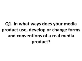 Q1. In what ways does your media
product use, develop or change forms
   and conventions of a real media
              product?
 
