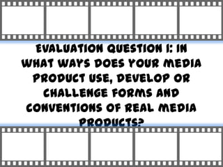 Evaluation Question 1: In
what ways does your media
 product use, develop or
  challenge forms and
conventions of real med...