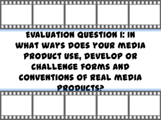 Evaluation Question 1: In
what ways does your media
 product use, develop or
  challenge forms and
conventions of real media
        products?
 