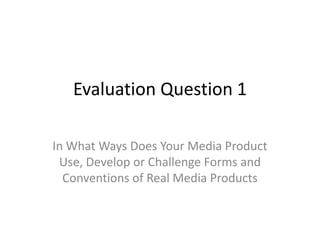Evaluation Question 1

In What Ways Does Your Media Product
 Use, Develop or Challenge Forms and
  Conventions of Real Media Products
 