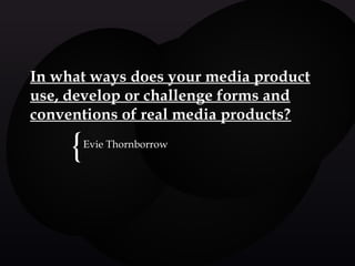 In what ways does your media product
use, develop or challenge forms and
conventions of real media products?

     {Evie Thornborrow
 