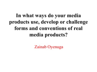 In what ways do your media
products use, develop or challenge
  forms and conventions of real
        media products?

          Zainab Oyenuga
 