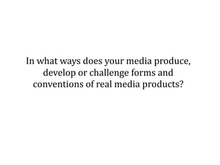 In what ways does your media produce,
    develop or challenge forms and
  conventions of real media products?
 