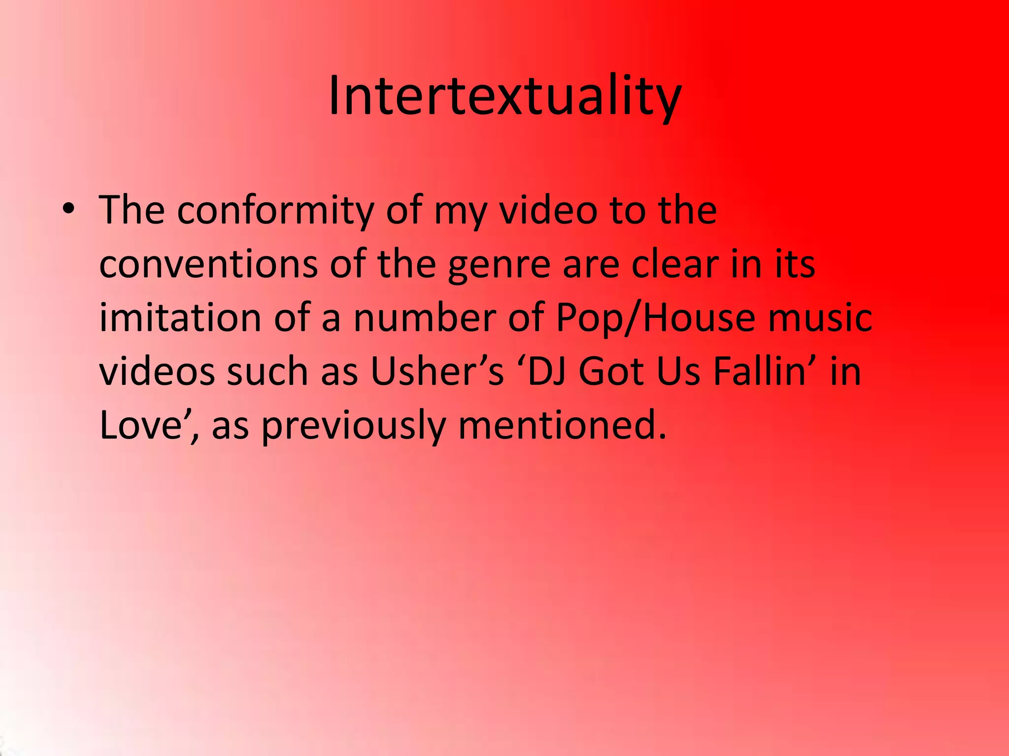 Intertextuality
• The conformity of my video to the
conventions of the genre are clear in its
imitation of a number of Pop/House music
videos such as Usher’s ‘DJ Got Us Fallin’ in
Love’, as previously mentioned.
 