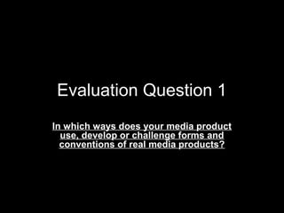 Evaluation Question 1
In which ways does your media product
use, develop or challenge forms and
conventions of real media products?
 