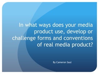 In what ways does your media
product use, develop or
challenge forms and conventions
of real media product?
By Cameron Saul
 