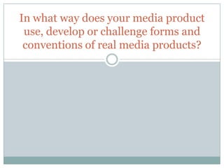In what way does your media product
use, develop or challenge forms and
conventions of real media products?
 
