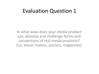 Evaluation Question 1
In what ways does your media product
use, develop and challenge forms and
conventions of real media products?
(I.e. teaser trailers, posters, magazines)
 
