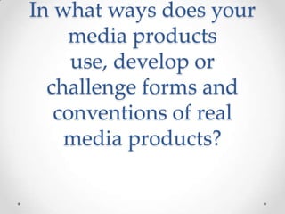 In what ways does your
media products
use, develop or
challenge forms and
conventions of real
media products?
 