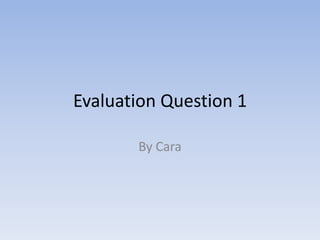 Evaluation Question 1
By Cara

 