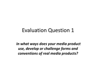Evaluation Question 1
In what ways does your media product
use, develop or challenge forms and
conventions of real media products?

 