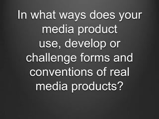 In what ways does your
media product
use, develop or
challenge forms and
conventions of real
media products?

 