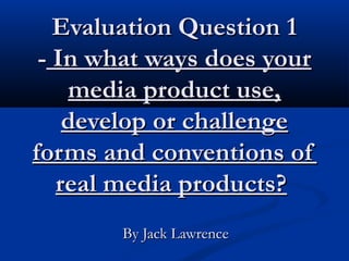 Evaluation Question 1
- In what ways does your
media product use,
develop or challenge
forms and conventions of
real media products? 
By Jack Lawrence

 
