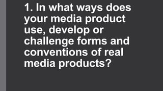 1. In what ways does
your media product
use, develop or
challenge forms and
conventions of real
media products?

 