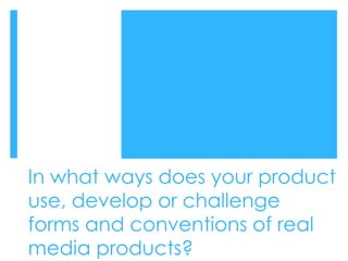 In what ways does your product
use, develop or challenge
forms and conventions of real
media products?

 