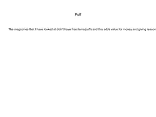 Puff

The magazines that I have looked at didn't have free items/puffs and this adds value for money and giving reason



 