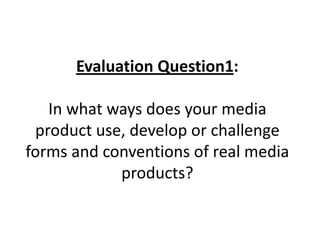Evaluation Question1:

In what ways does your media
product use, develop or challenge
forms and conventions of real media
products?

 